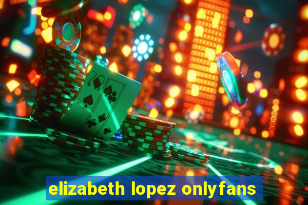 elizabeth lopez onlyfans